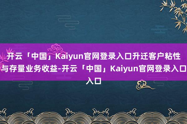 开云「中国」Kaiyun官网登录入口升迁客户粘性与存量业务收益-开云「中国」Kaiyun官网登录入口