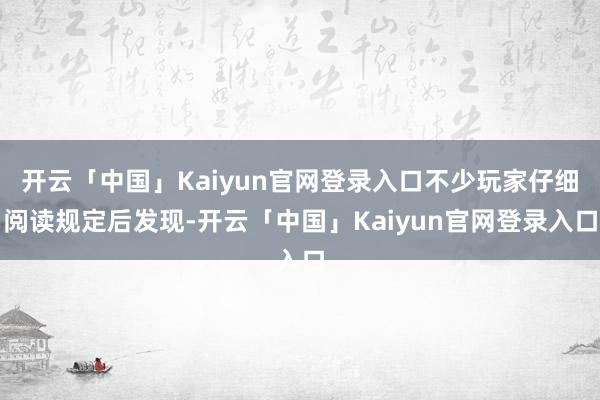 开云「中国」Kaiyun官网登录入口不少玩家仔细阅读规定后发现-开云「中国」Kaiyun官网登录入口