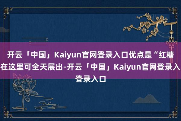 开云「中国」Kaiyun官网登录入口优点是“红糖”在这里可全天展出-开云「中国」Kaiyun官网登录入口
