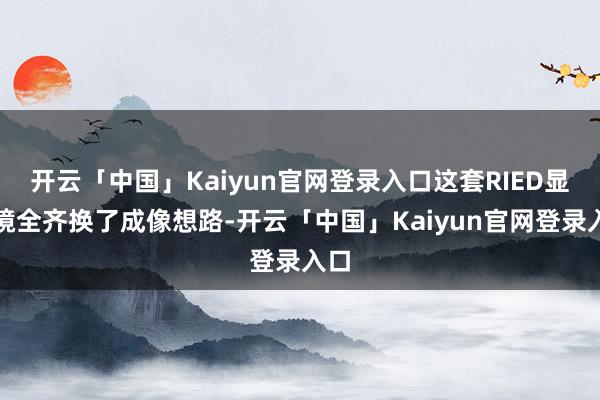 开云「中国」Kaiyun官网登录入口这套RIED显微镜全齐换了成像想路-开云「中国」Kaiyun官网登录入口