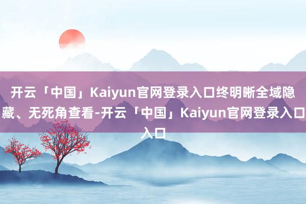 开云「中国」Kaiyun官网登录入口终明晰全域隐藏、无死角查看-开云「中国」Kaiyun官网登录入口