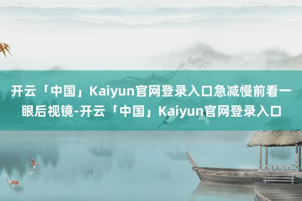 开云「中国」Kaiyun官网登录入口急减慢前看一眼后视镜-开云「中国」Kaiyun官网登录入口