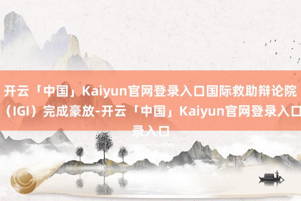 开云「中国」Kaiyun官网登录入口国际救助辩论院（IGI）完成豪放-开云「中国」Kaiyun官网登录入口