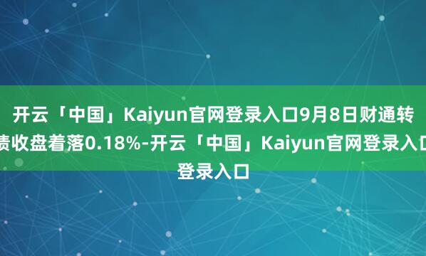 开云「中国」Kaiyun官网登录入口9月8日财通转债收盘着落0.18%-开云「中国」Kaiyun官网登录入口