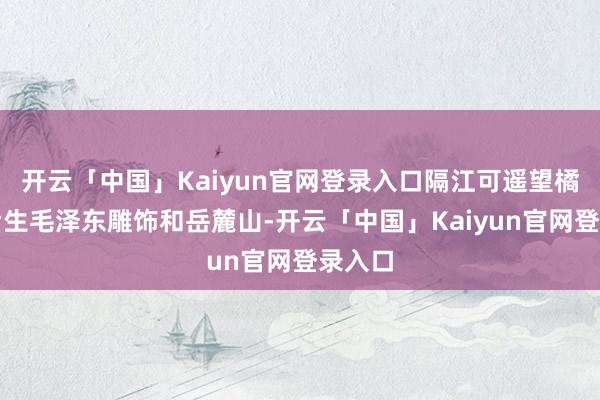 开云「中国」Kaiyun官网登录入口隔江可遥望橘子洲后生毛泽东雕饰和岳麓山-开云「中国」Kaiyun官网登录入口