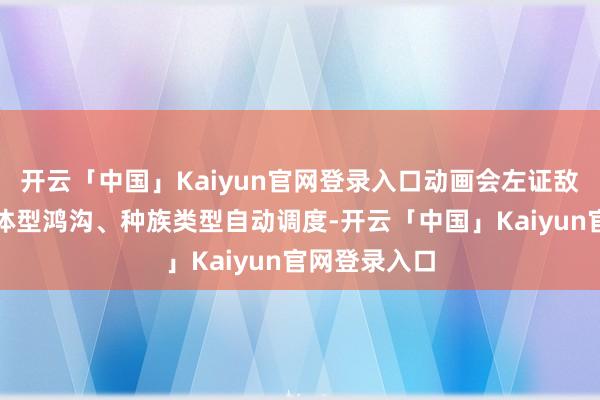 开云「中国」Kaiyun官网登录入口动画会左证敌东说念主的体型鸿沟、种族类型自动调度-开云「中国」Kaiyun官网登录入口