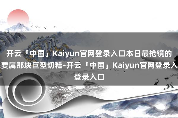 开云「中国」Kaiyun官网登录入口本日最抢镜的还要属那块巨型切糕-开云「中国」Kaiyun官网登录入口