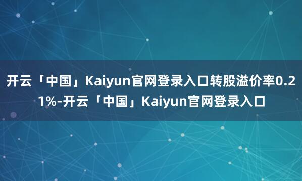 开云「中国」Kaiyun官网登录入口转股溢价率0.21%-开云「中国」Kaiyun官网登录入口