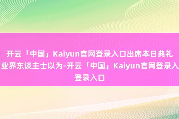 开云「中国」Kaiyun官网登录入口出席本日典礼的业界东谈主士以为-开云「中国」Kaiyun官网登录入口