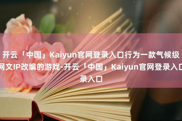 开云「中国」Kaiyun官网登录入口行为一款气候级网文IP改编的游戏-开云「中国」Kaiyun官网登录入口