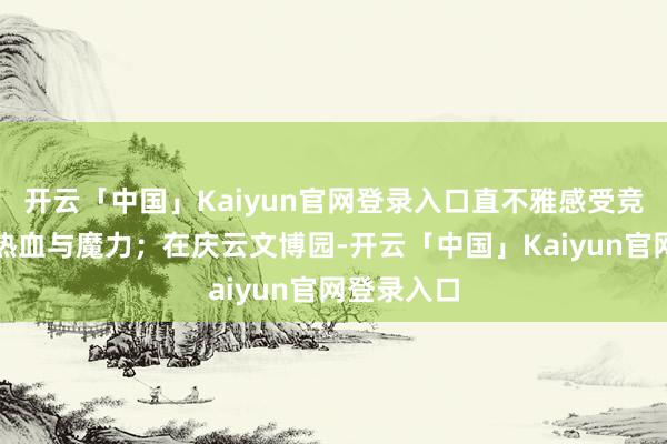 开云「中国」Kaiyun官网登录入口直不雅感受竞技体育的热血与魔力；在庆云文博园-开云「中国」Kaiyun官网登录入口