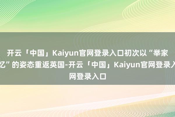 开云「中国」Kaiyun官网登录入口初次以“举家记忆”的姿态重返英国-开云「中国」Kaiyun官网登录入口