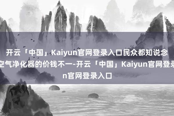 开云「中国」Kaiyun官网登录入口民众都知说念宠物空气净化器的价钱不一-开云「中国」Kaiyun官网登录入口