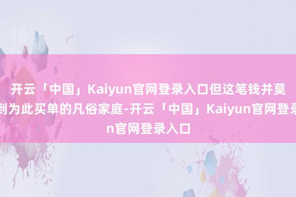 开云「中国」Kaiyun官网登录入口但这笔钱并莫得给到为此买单的凡俗家庭-开云「中国」Kaiyun官网登录入口