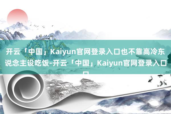 开云「中国」Kaiyun官网登录入口也不靠高冷东说念主设吃饭-开云「中国」Kaiyun官网登录入口