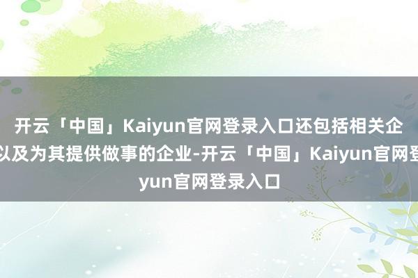 开云「中国」Kaiyun官网登录入口还包括相关企业推动以及为其提供做事的企业-开云「中国」Kaiyun官网登录入口