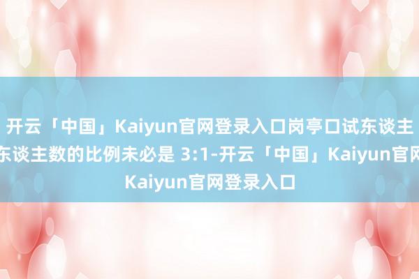 开云「中国」Kaiyun官网登录入口岗亭口试东谈主数和招录东谈主数的比例未必是 3:1-开云「中国」Kaiyun官网登录入口
