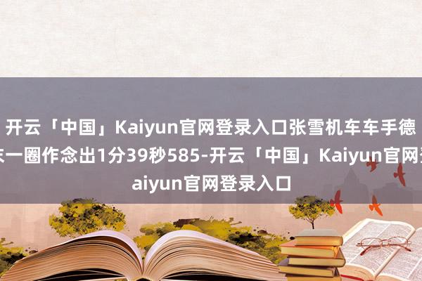 开云「中国」Kaiyun官网登录入口张雪机车车手德比斯终末一圈作念出1分39秒585-开云「中国」Kaiyun官网登录入口