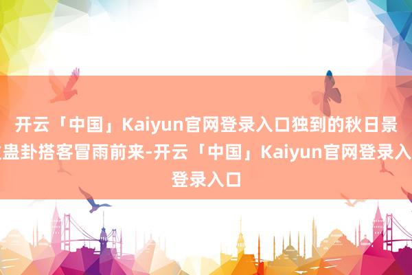 开云「中国」Kaiyun官网登录入口独到的秋日景致蛊卦搭客冒雨前来-开云「中国」Kaiyun官网登录入口