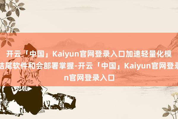 开云「中国」Kaiyun官网登录入口加速轻量化模子与结尾软件和会部署掌握-开云「中国」Kaiyun官网登录入口