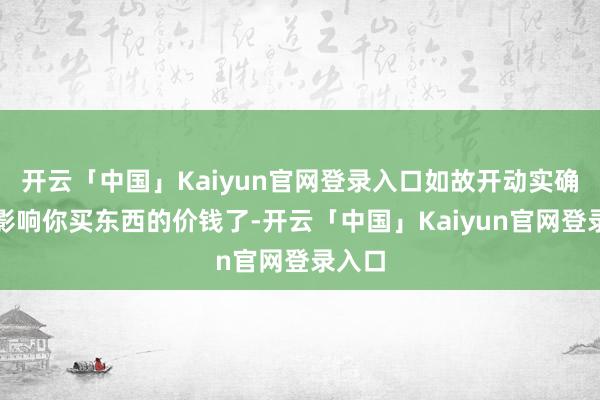 开云「中国」Kaiyun官网登录入口如故开动实确实在影响你买东西的价钱了-开云「中国」Kaiyun官网登录入口