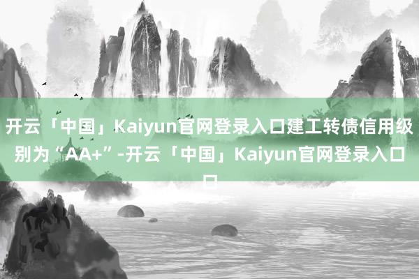 开云「中国」Kaiyun官网登录入口建工转债信用级别为“AA+”-开云「中国」Kaiyun官网登录入口