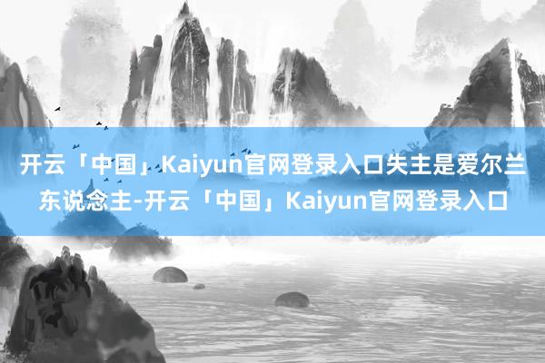 开云「中国」Kaiyun官网登录入口失主是爱尔兰东说念主-开云「中国」Kaiyun官网登录入口