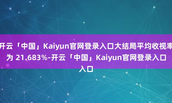 开云「中国」Kaiyun官网登录入口大结局平均收视率为 21.683%-开云「中国」Kaiyun官网登录入口