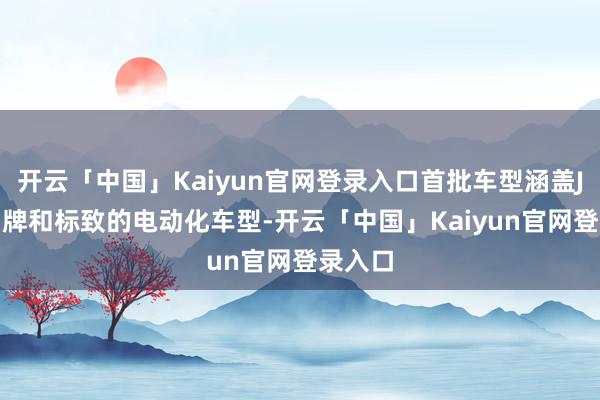 开云「中国」Kaiyun官网登录入口首批车型涵盖Jeep品牌和标致的电动化车型-开云「中国」Kaiyun官网登录入口