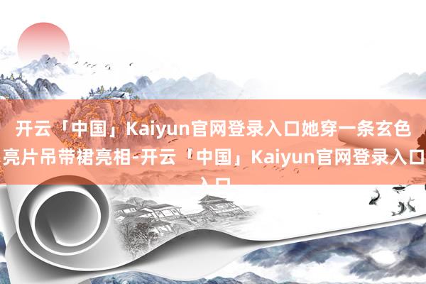 开云「中国」Kaiyun官网登录入口她穿一条玄色亮片吊带裙亮相-开云「中国」Kaiyun官网登录入口