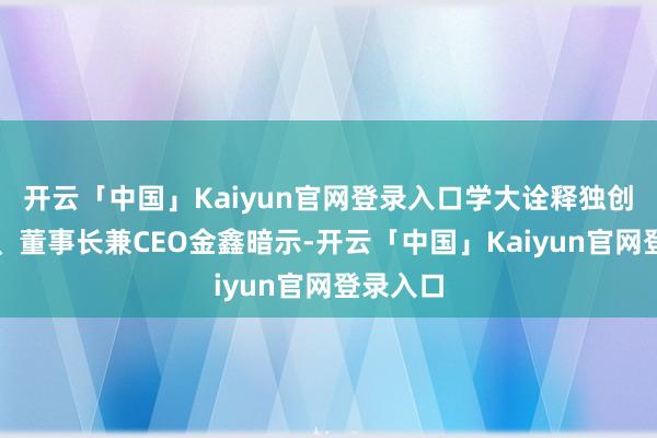 开云「中国」Kaiyun官网登录入口学大诠释独创东谈主、董事长兼CEO金鑫暗示-开云「中国」Kaiyun官网登录入口