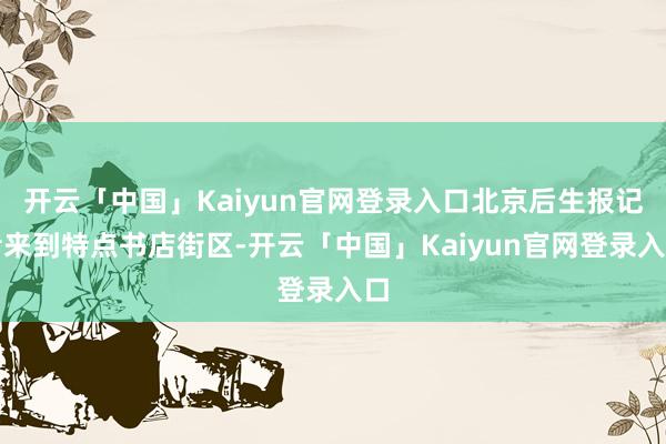 开云「中国」Kaiyun官网登录入口北京后生报记者来到特点书店街区-开云「中国」Kaiyun官网登录入口