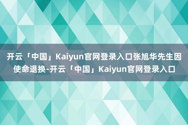开云「中国」Kaiyun官网登录入口张旭华先生因使命退换-开云「中国」Kaiyun官网登录入口