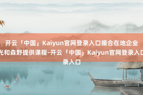 开云「中国」Kaiyun官网登录入口撮合在地企业光和森野提供课程-开云「中国」Kaiyun官网登录入口
