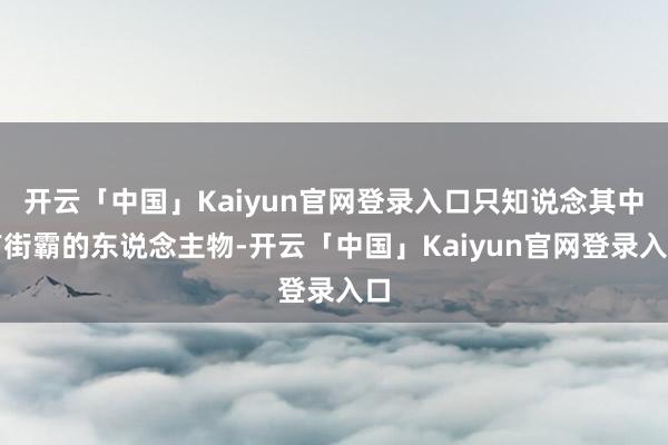 开云「中国」Kaiyun官网登录入口只知说念其中有街霸的东说念主物-开云「中国」Kaiyun官网登录入口