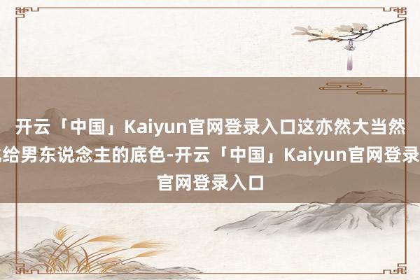 开云「中国」Kaiyun官网登录入口这亦然大当然进化给男东说念主的底色-开云「中国」Kaiyun官网登录入口