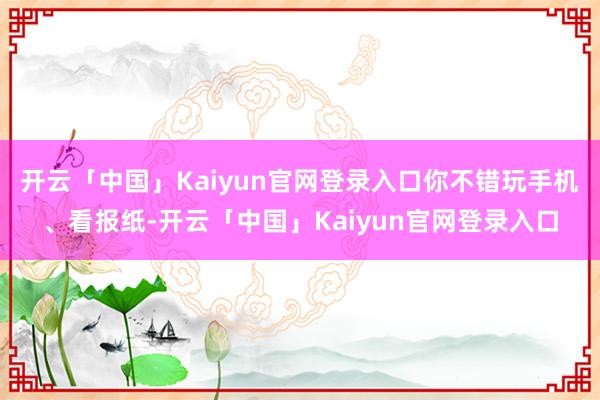 开云「中国」Kaiyun官网登录入口你不错玩手机、看报纸-开云「中国」Kaiyun官网登录入口