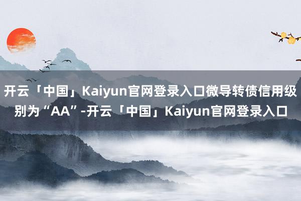 开云「中国」Kaiyun官网登录入口微导转债信用级别为“AA”-开云「中国」Kaiyun官网登录入口