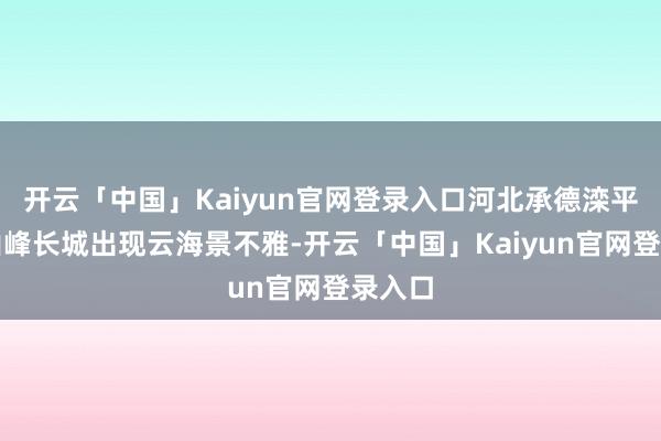 开云「中国」Kaiyun官网登录入口河北承德滦平县金山峰长城出现云海景不雅-开云「中国」Kaiyun官网登录入口
