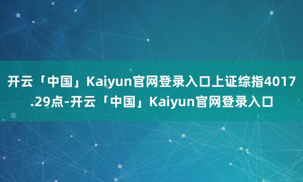 开云「中国」Kaiyun官网登录入口上证综指4017.29点-开云「中国」Kaiyun官网登录入口