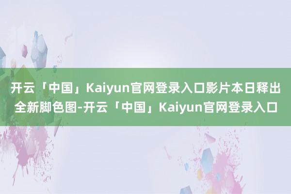 开云「中国」Kaiyun官网登录入口影片本日释出全新脚色图-开云「中国」Kaiyun官网登录入口