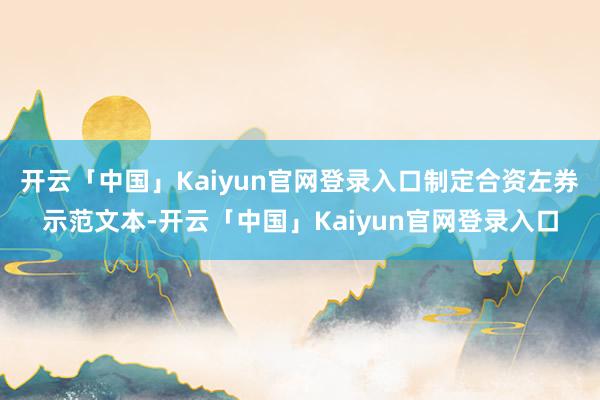 开云「中国」Kaiyun官网登录入口制定合资左券示范文本-开云「中国」Kaiyun官网登录入口