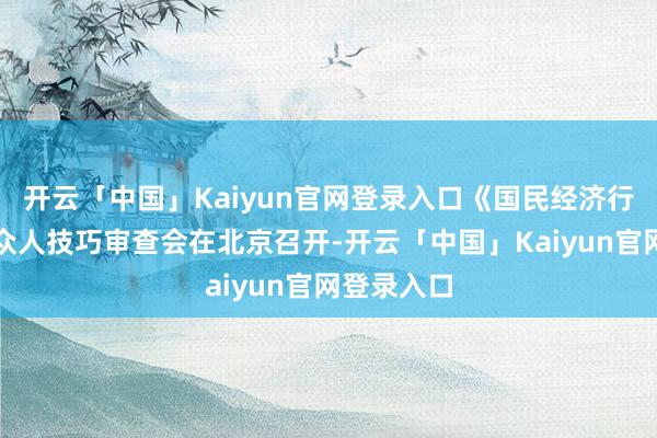 开云「中国」Kaiyun官网登录入口《国民经济行业分类》众人技巧审查会在北京召开-开云「中国」Kaiyun官网登录入口