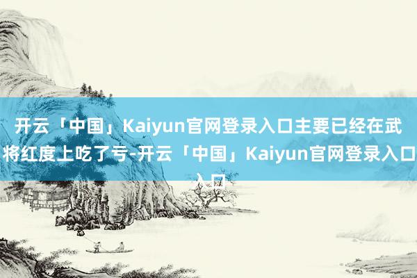 开云「中国」Kaiyun官网登录入口主要已经在武将红度上吃了亏-开云「中国」Kaiyun官网登录入口