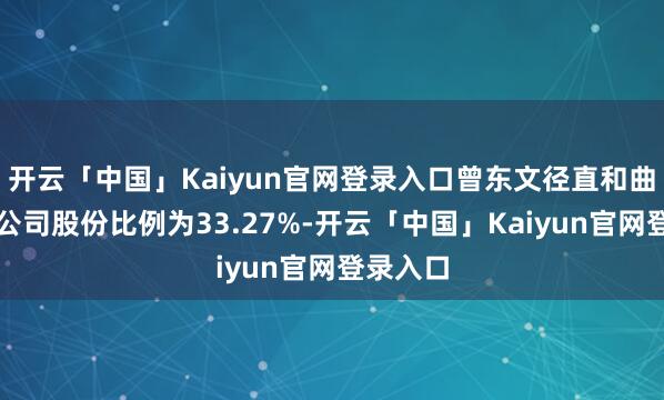 开云「中国」Kaiyun官网登录入口曾东文径直和曲折执有公司股份比例为33.27%-开云「中国」Kaiyun官网登录入口