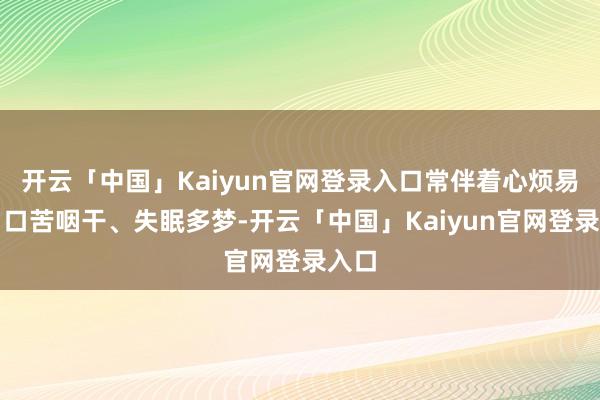 开云「中国」Kaiyun官网登录入口常伴着心烦易怒、口苦咽干、失眠多梦-开云「中国」Kaiyun官网登录入口