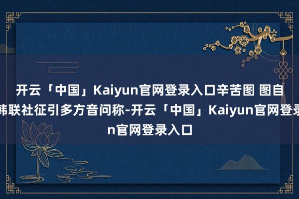 开云「中国」Kaiyun官网登录入口辛苦图 图自韩媒韩联社征引多方音问称-开云「中国」Kaiyun官网登录入口