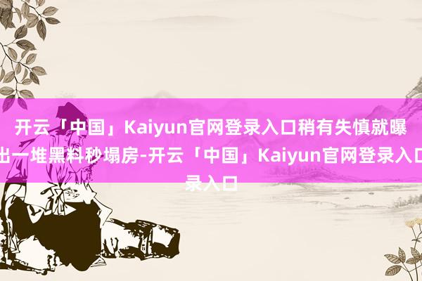 开云「中国」Kaiyun官网登录入口稍有失慎就曝出一堆黑料秒塌房-开云「中国」Kaiyun官网登录入口