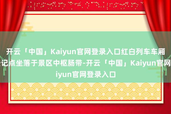 开云「中国」Kaiyun官网登录入口红白列车车厢造型的登记点坐落于景区中枢肠带-开云「中国」Kaiyun官网登录入口
