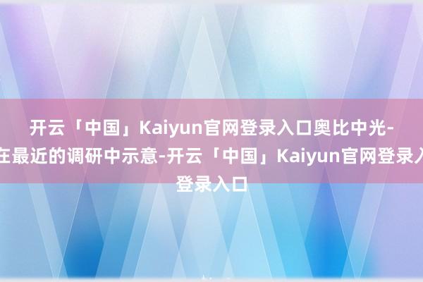 开云「中国」Kaiyun官网登录入口　　奥比中光-W在最近的调研中示意-开云「中国」Kaiyun官网登录入口